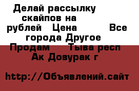 Делай рассылку 500000 скайпов на 1 000 000 рублей › Цена ­ 120 - Все города Другое » Продам   . Тыва респ.,Ак-Довурак г.